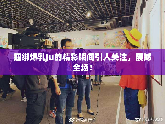 捆绑爆乳Ju的精彩瞬间引人关注，震撼全场！