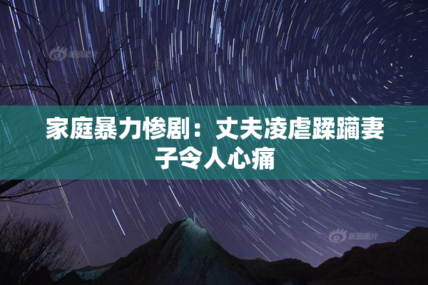 家庭暴力惨剧：丈夫凌虐蹂躏妻子令人心痛