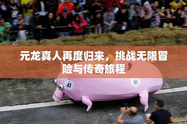 元龙真人再度归来，挑战无限冒险与传奇旅程