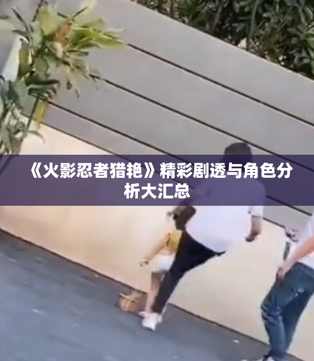 《火影忍者猎艳》精彩剧透与角色分析大汇总