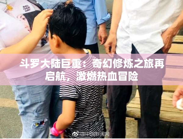 斗罗大陆巨重：奇幻修炼之旅再启航，激燃热血冒险