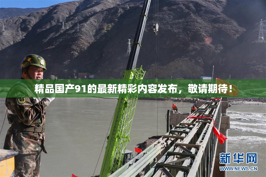 精品国产91的最新精彩内容发布，敬请期待！