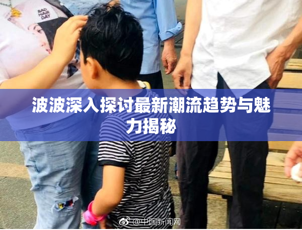 波波深入探讨最新潮流趋势与魅力揭秘