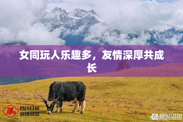 女同玩人乐趣多，友情深厚共成长