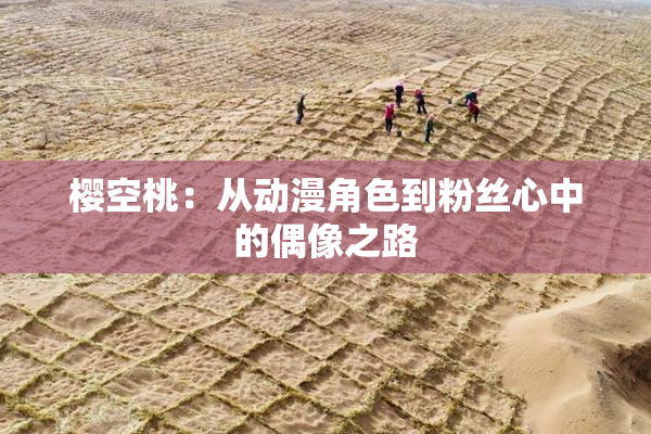 樱空桃：从动漫角色到粉丝心中的偶像之路