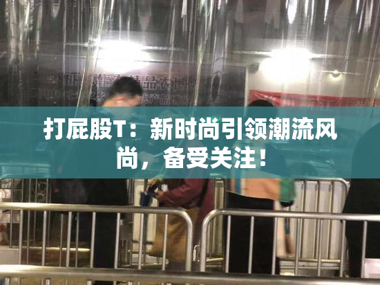 打屁股T：新时尚引领潮流风尚，备受关注！