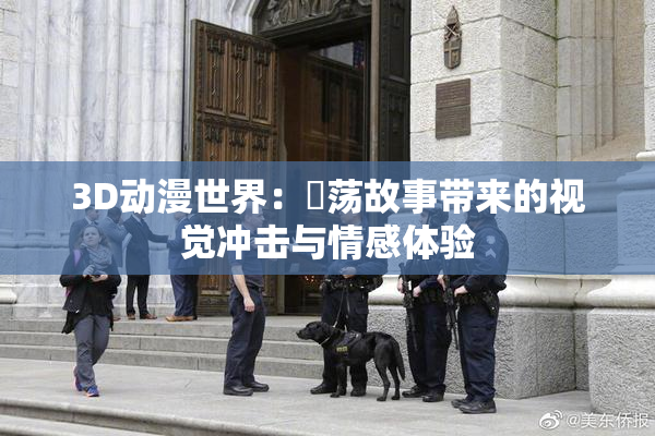 3D动漫世界：婬荡故事带来的视觉冲击与情感体验