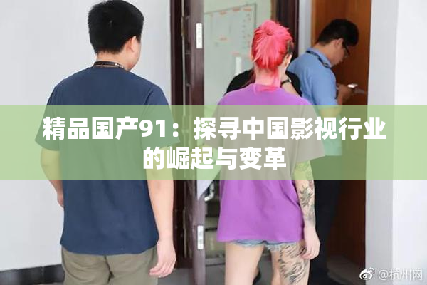精品国产91：探寻中国影视行业的崛起与变革