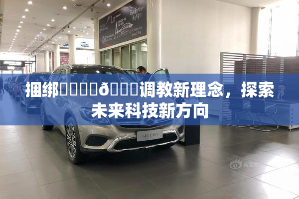 捆绑❌‌❌‌🔞调教新理念，探索未来科技新方向