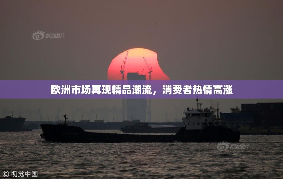欧洲市场再现精品潮流，消费者热情高涨