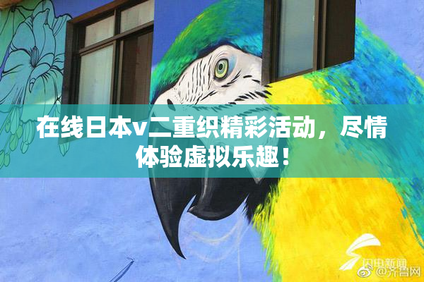 在线日本v二重织精彩活动，尽情体验虚拟乐趣！