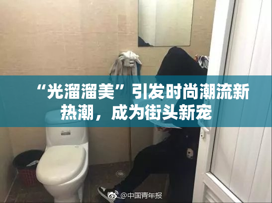 “光溜溜美”引发时尚潮流新热潮，成为街头新宠