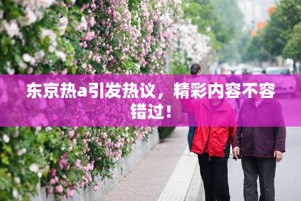 东京热a引发热议，精彩内容不容错过！