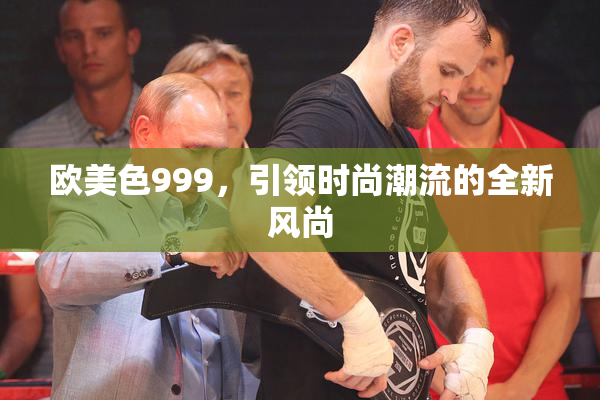 欧美色999，引领时尚潮流的全新风尚