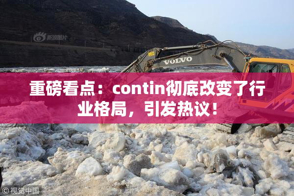 重磅看点：contin彻底改变了行业格局，引发热议！