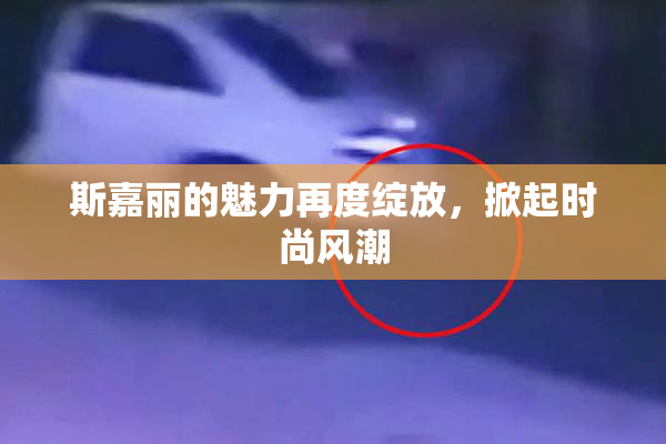 斯嘉丽的魅力再度绽放，掀起时尚风潮