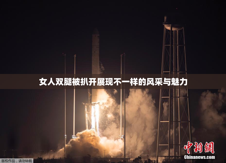 女人双腿被扒开展现不一样的风采与魅力
