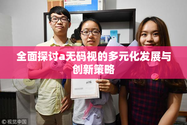 全面探讨a无码视的多元化发展与创新策略