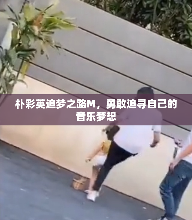 朴彩英追梦之路M，勇敢追寻自己的音乐梦想