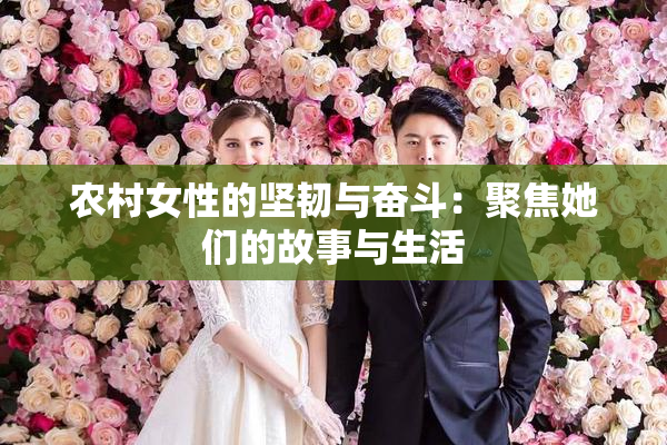 农村女性的坚韧与奋斗：聚焦她们的故事与生活