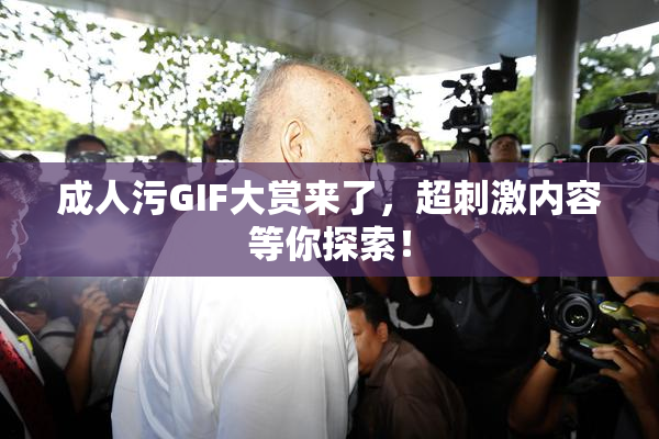 成人污GIF大赏来了，超刺激内容等你探索！