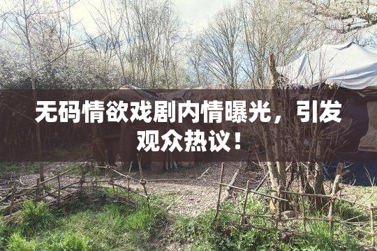 无码情欲戏剧内情曝光，引发观众热议！