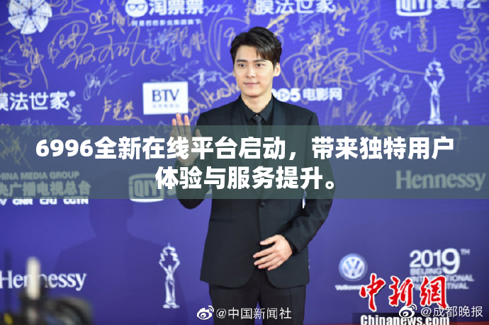 6996全新在线平台启动，带来独特用户体验与服务提升。