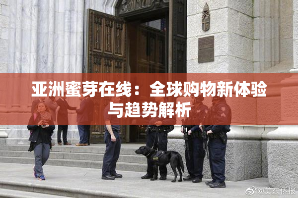 亚洲蜜芽在线：全球购物新体验与趋势解析