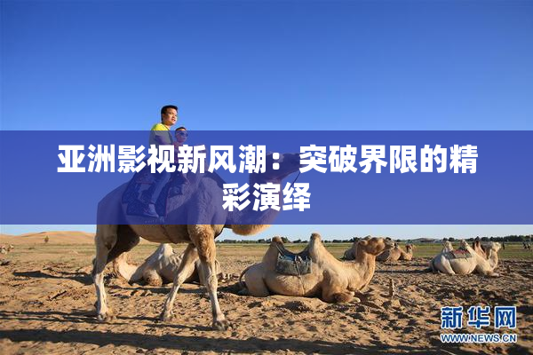 亚洲影视新风潮：突破界限的精彩演绎