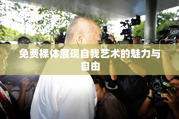 免费裸体展现自我艺术的魅力与自由