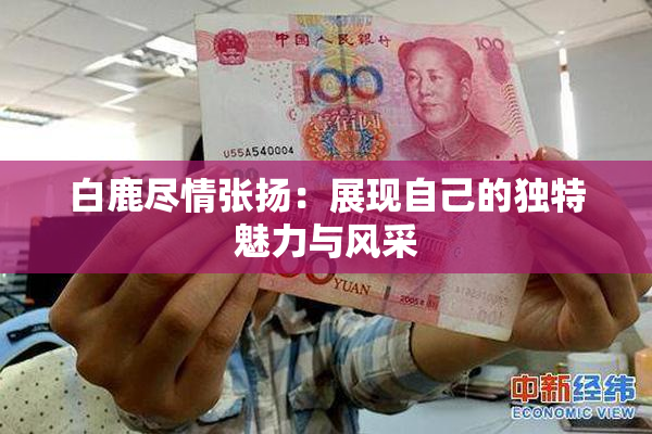 白鹿尽情张扬：展现自己的独特魅力与风采