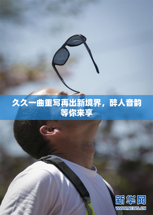 久久一曲重写再出新境界，醉人音韵等你来享