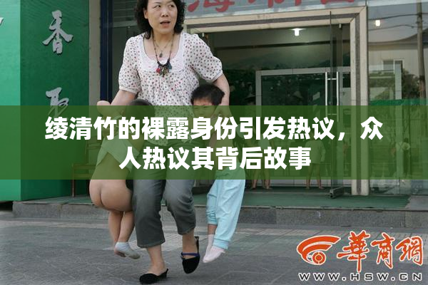 绫清竹的裸露身份引发热议，众人热议其背后故事