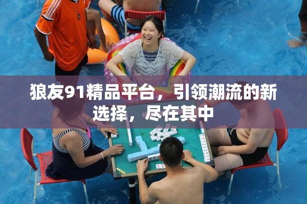狼友91精品平台，引领潮流的新选择，尽在其中