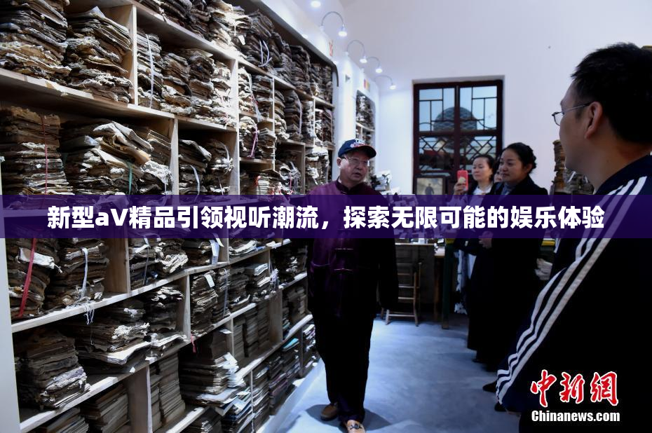 新型aV精品引领视听潮流，探索无限可能的娱乐体验