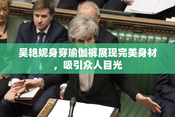 吴艳妮身穿瑜伽裤展现完美身材，吸引众人目光
