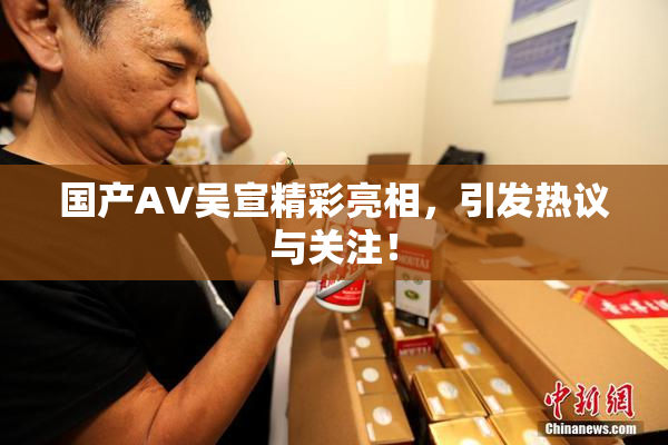 国产AV吴宣精彩亮相，引发热议与关注！