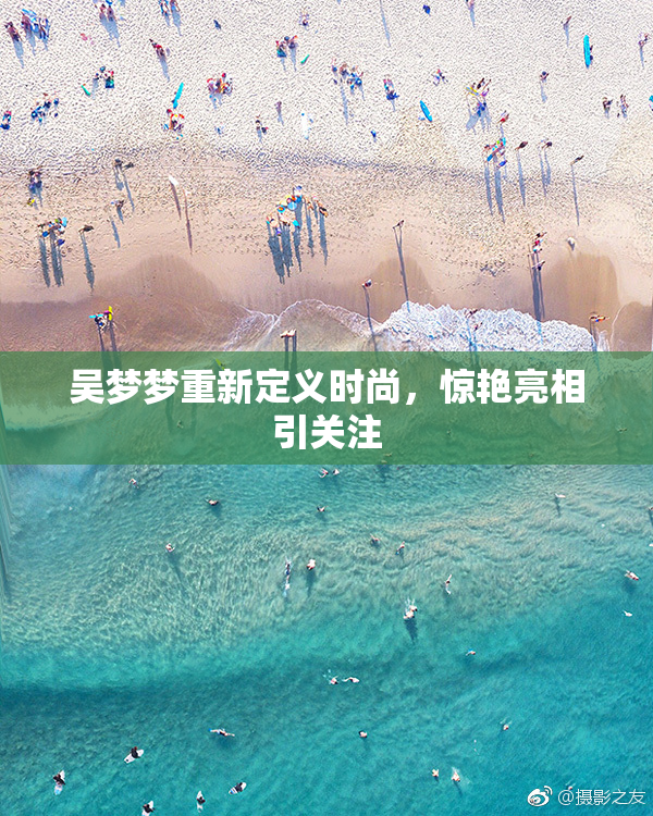 吴梦梦重新定义时尚，惊艳亮相引关注