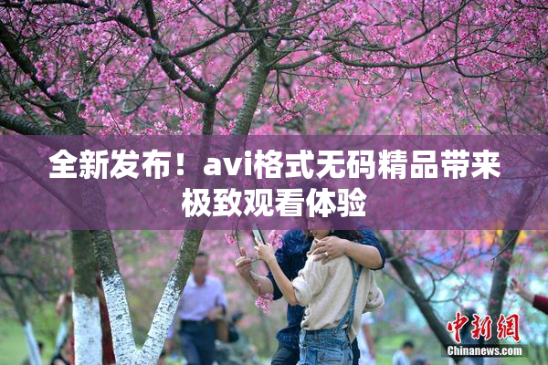 全新发布！avi格式无码精品带来极致观看体验