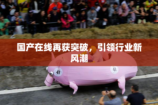 国产在线再获突破，引领行业新风潮