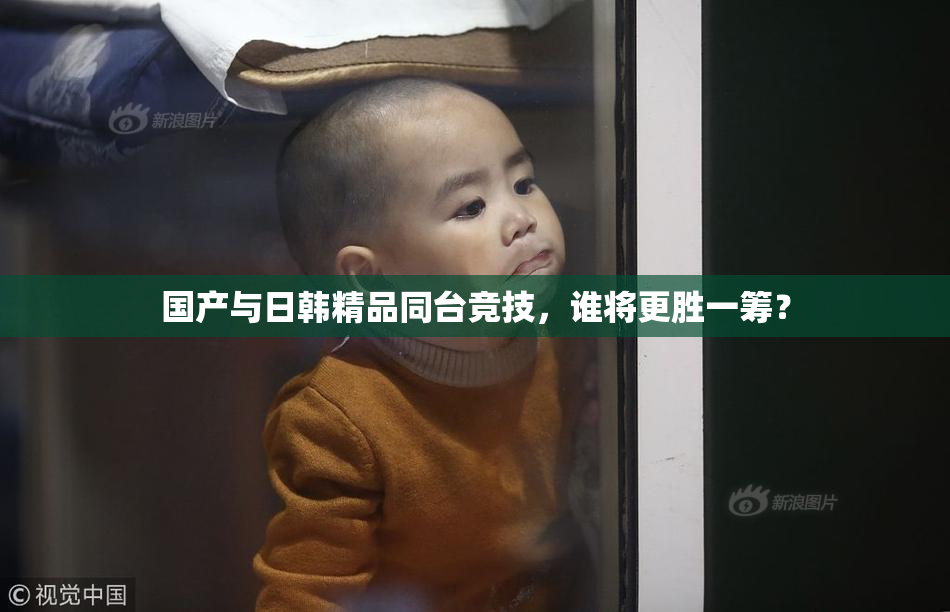国产与日韩精品同台竞技，谁将更胜一筹？