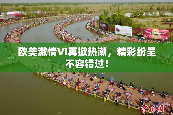 欧美激情VI再掀热潮，精彩纷呈不容错过！