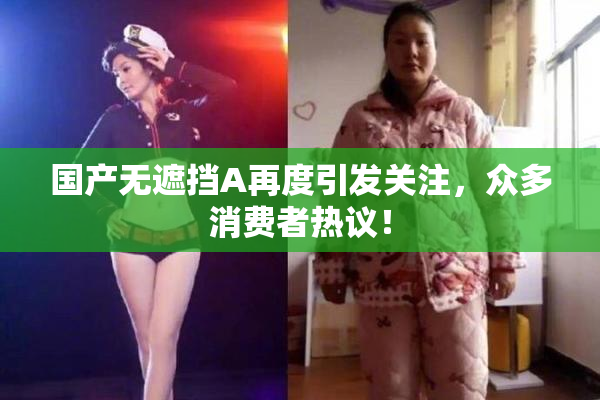 国产无遮挡A再度引发关注，众多消费者热议！