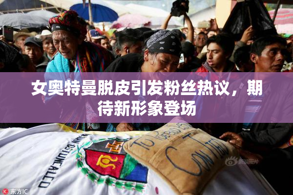 女奥特曼脱皮引发粉丝热议，期待新形象登场