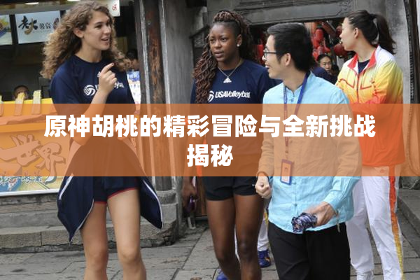 原神胡桃的精彩冒险与全新挑战揭秘