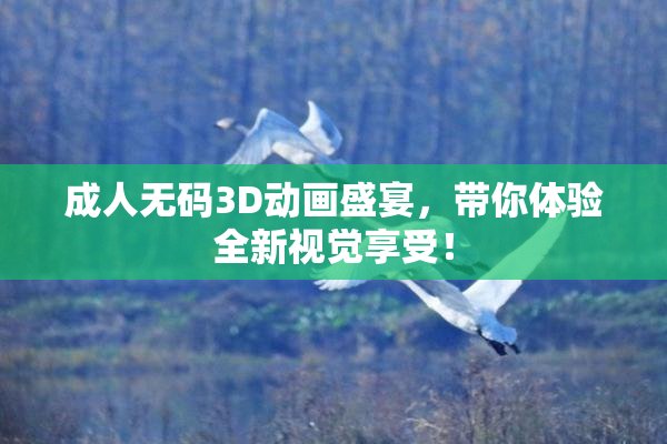 成人无码3D动画盛宴，带你体验全新视觉享受！
