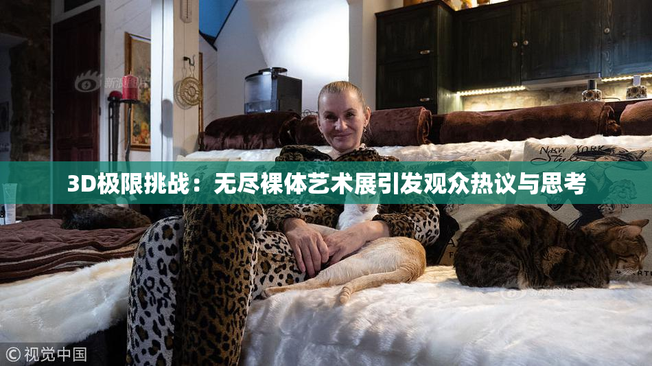 3D极限挑战：无尽裸体艺术展引发观众热议与思考