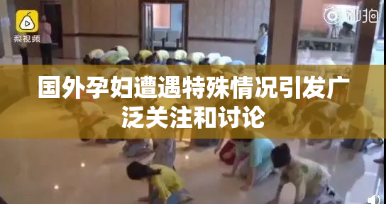 国外孕妇遭遇特殊情况引发广泛关注和讨论