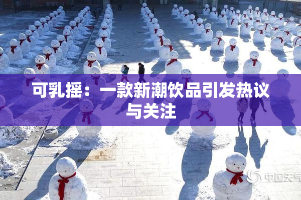 可乳摇：一款新潮饮品引发热议与关注