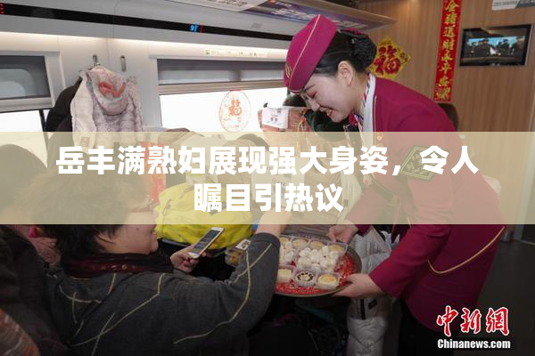 岳丰满熟妇展现强大身姿，令人瞩目引热议